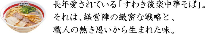 長年愛されている「すわき後楽中華そば」。それは、経営陣の緻密な戦略と、職人の熱き思いから生まれた味。