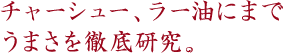 チャーシュー、ラー油にまでうまさを徹底研究。